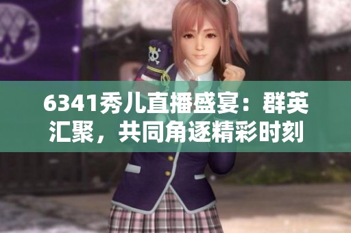6341秀儿直播盛宴：群英汇聚，共同角逐精彩时刻