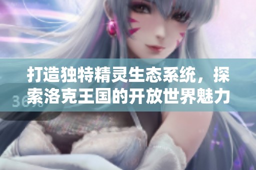 打造独特精灵生态系统，探索洛克王国的开放世界魅力