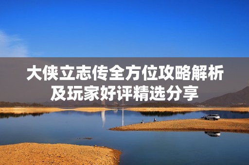 大侠立志传全方位攻略解析及玩家好评精选分享