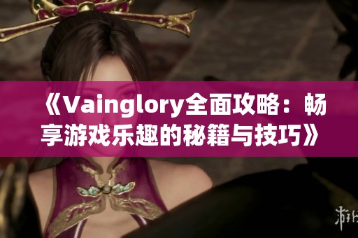 《Vainglory全面攻略：畅享游戏乐趣的秘籍与技巧》