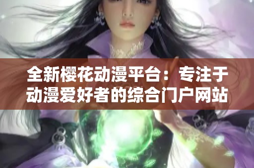 全新樱花动漫平台：专注于动漫爱好者的综合门户网站