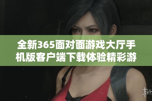 全新365面对面游戏大厅手机版客户端下载体验精彩游戏乐趣