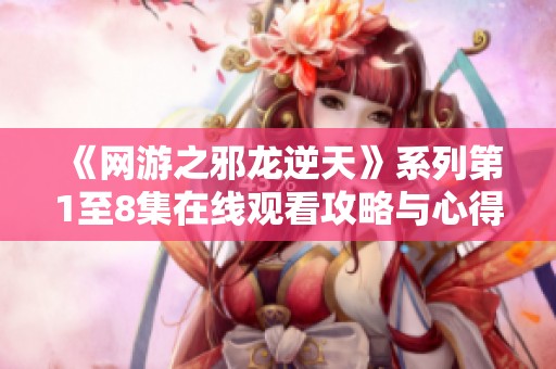 《网游之邪龙逆天》系列第1至8集在线观看攻略与心得分享