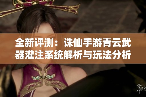 全新评测：诛仙手游青云武器灌注系统解析与玩法分析