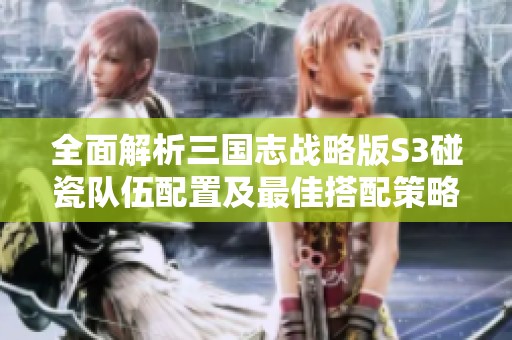 全面解析三国志战略版S3碰瓷队伍配置及最佳搭配策略