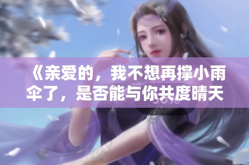 《亲爱的，我不想再撑小雨伞了，是否能与你共度晴天》