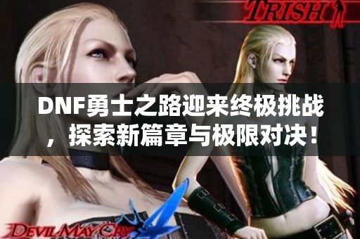 DNF勇士之路迎来终极挑战，探索新篇章与极限对决！