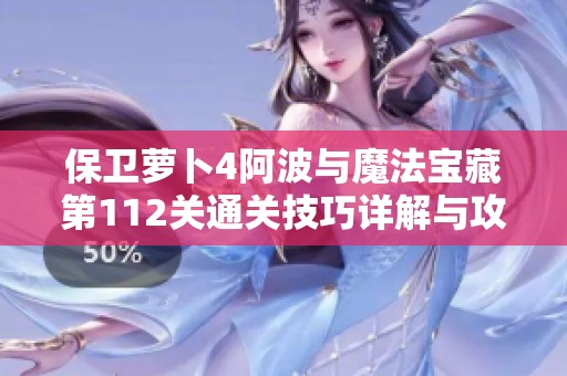 保卫萝卜4阿波与魔法宝藏第112关通关技巧详解与攻略分享