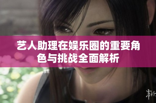 艺人助理在娱乐圈的重要角色与挑战全面解析