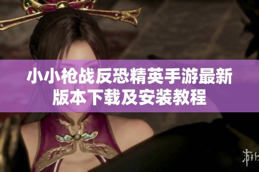 小小枪战反恐精英手游最新版本下载及安装教程