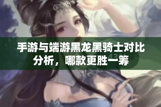 手游与端游黑龙黑骑士对比分析，哪款更胜一筹