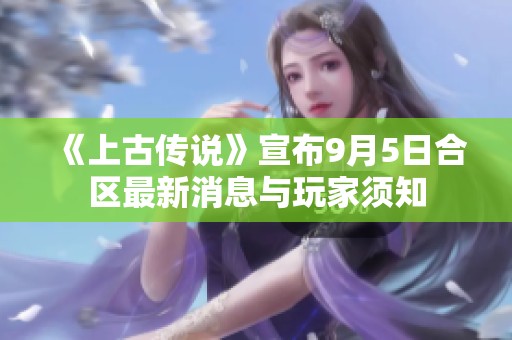 《上古传说》宣布9月5日合区最新消息与玩家须知