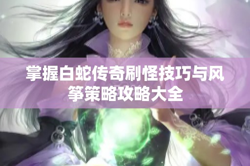 掌握白蛇传奇刷怪技巧与风筝策略攻略大全