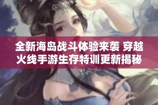 全新海岛战斗体验来袭 穿越火线手游生存特训更新揭秘