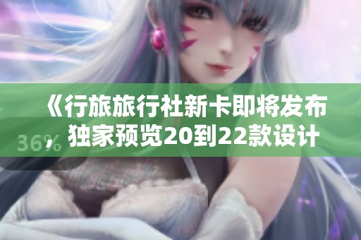 《行旅旅行社新卡即将发布，独家预览20到22款设计风格》