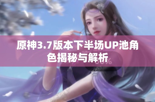 原神3.7版本下半场UP池角色揭秘与解析