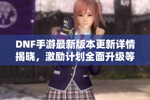 DNF手游最新版本更新详情揭晓，激励计划全面升级等你参与！