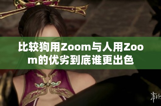 比较狗用Zoom与人用Zoom的优劣到底谁更出色