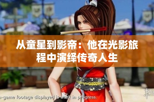 从童星到影帝：他在光影旅程中演绎传奇人生