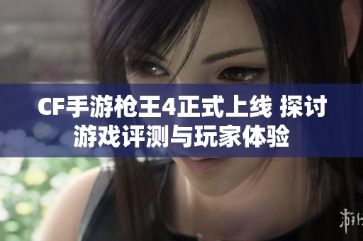 CF手游枪王4正式上线 探讨游戏评测与玩家体验