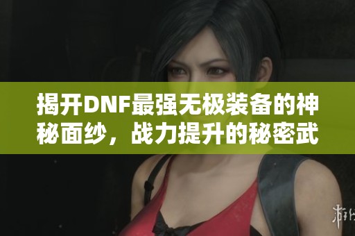 揭开DNF最强无极装备的神秘面纱，战力提升的秘密武器揭秘