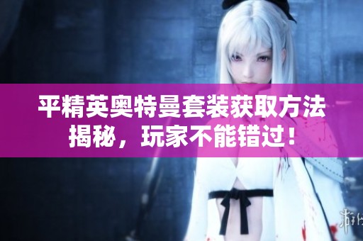 平精英奥特曼套装获取方法揭秘，玩家不能错过！