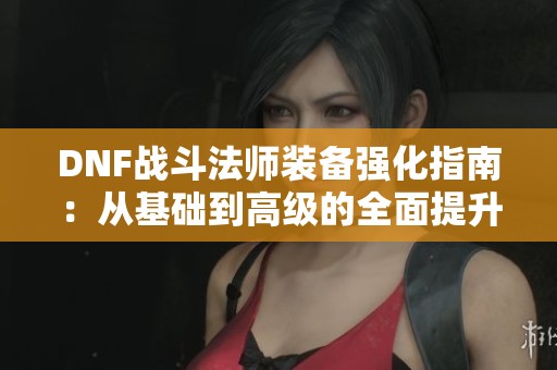 DNF战斗法师装备强化指南：从基础到高级的全面提升攻略