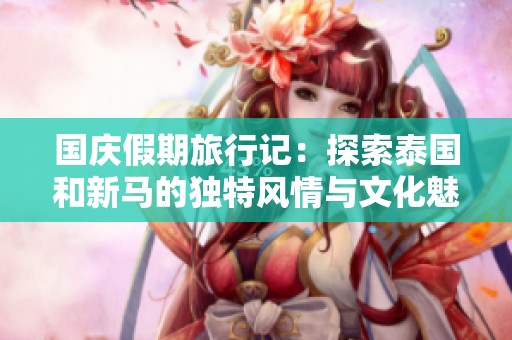 国庆假期旅行记：探索泰国和新马的独特风情与文化魅力