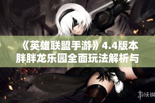 《英雄联盟手游》4.4版本胖胖龙乐园全面玩法解析与攻略分享