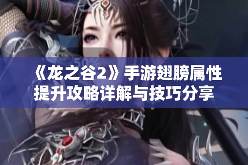 《龙之谷2》手游翅膀属性提升攻略详解与技巧分享