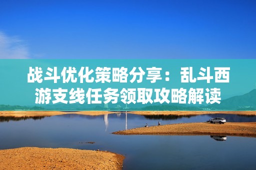 战斗优化策略分享：乱斗西游支线任务领取攻略解读