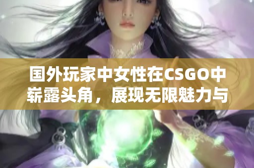 国外玩家中女性在CSGO中崭露头角，展现无限魅力与实力