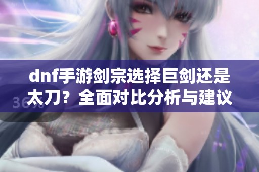 dnf手游剑宗选择巨剑还是太刀？全面对比分析与建议