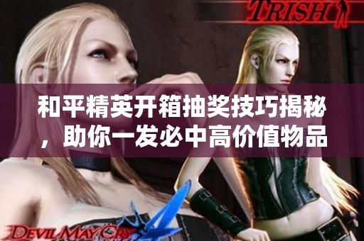 和平精英开箱抽奖技巧揭秘，助你一发必中高价值物品