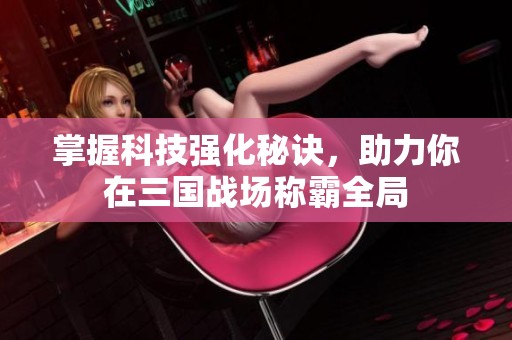掌握科技强化秘诀，助力你在三国战场称霸全局