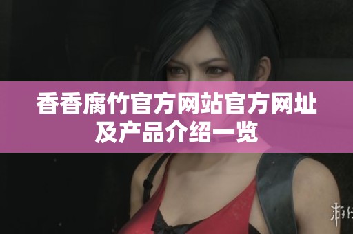 香香腐竹官方网站官方网址及产品介绍一览