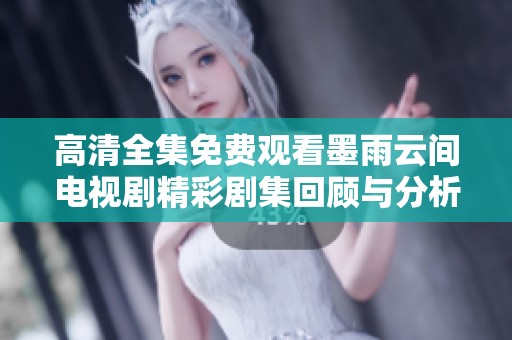 高清全集免费观看墨雨云间电视剧精彩剧集回顾与分析