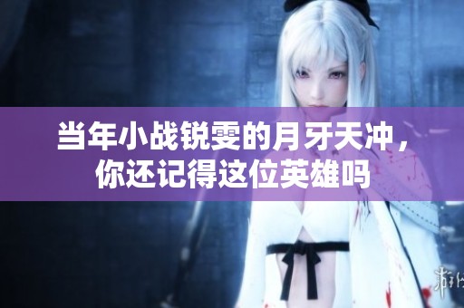 当年小战锐雯的月牙天冲，你还记得这位英雄吗