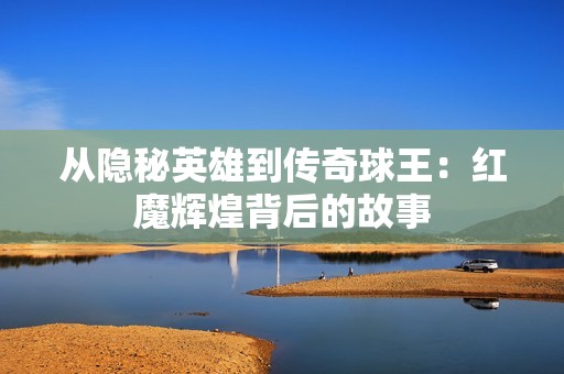 从隐秘英雄到传奇球王：红魔辉煌背后的故事