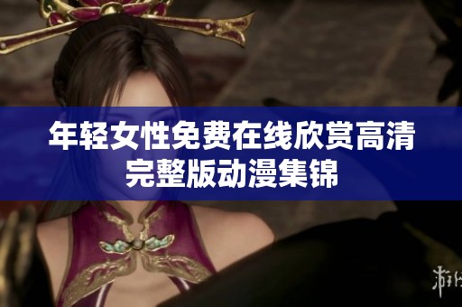 年轻女性免费在线欣赏高清完整版动漫集锦