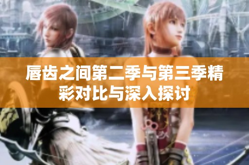 唇齿之间第二季与第三季精彩对比与深入探讨