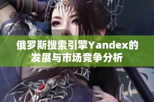 俄罗斯搜索引擎Yandex的发展与市场竞争分析