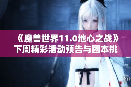 《魔兽世界11.0地心之战》下周精彩活动预告与团本挑战分析