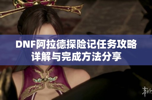 DNF阿拉德探险记任务攻略详解与完成方法分享