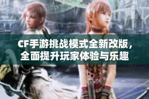 CF手游挑战模式全新改版，全面提升玩家体验与乐趣