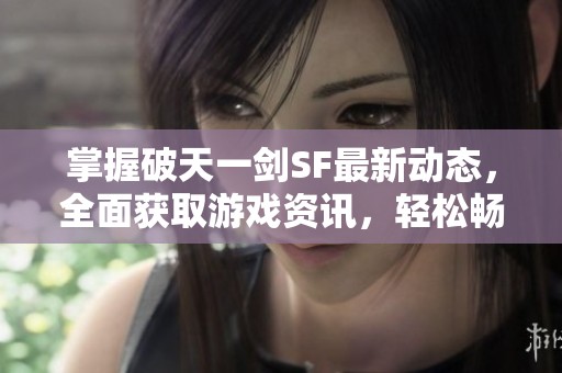 掌握破天一剑SF最新动态，全面获取游戏资讯，轻松畅玩每一天！