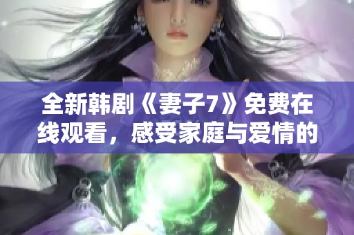 全新韩剧《妻子7》免费在线观看，感受家庭与爱情的复杂纠葛