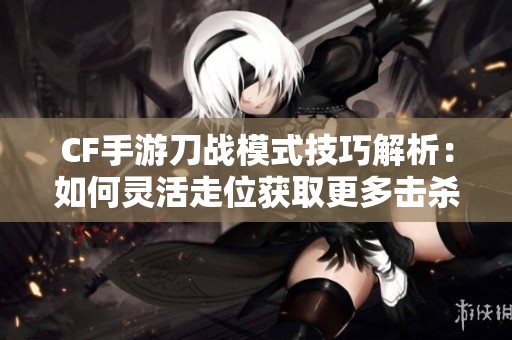 CF手游刀战模式技巧解析：如何灵活走位获取更多击杀