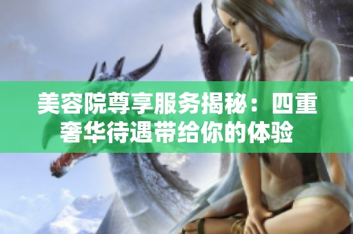 美容院尊享服务揭秘：四重奢华待遇带给你的体验