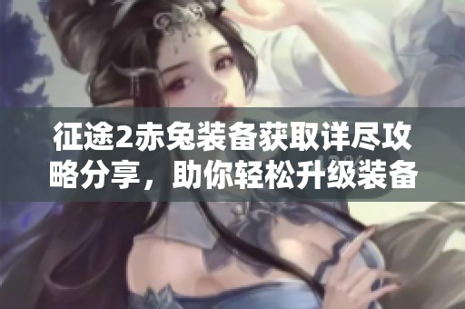 征途2赤兔装备获取详尽攻略分享，助你轻松升级装备